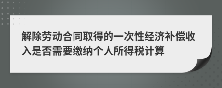 解除劳动合同取得的一次性经济补偿收入是否需要缴纳个人所得税计算