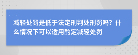 减轻处罚是低于法定刑判处刑罚吗？什么情况下可以适用酌定减轻处罚