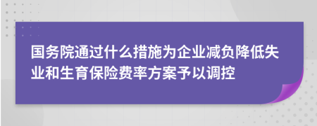国务院通过什么措施为企业减负降低失业和生育保险费率方案予以调控