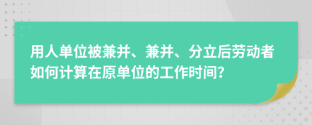 用人单位被兼并、兼并、分立后劳动者如何计算在原单位的工作时间？