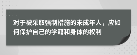对于被采取强制措施的未成年人，应如何保护自己的学籍和身体的权利
