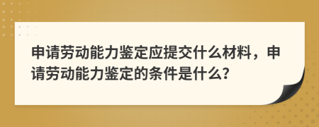 申请劳动能力鉴定应提交什么材料，申请劳动能力鉴定的条件是什么？