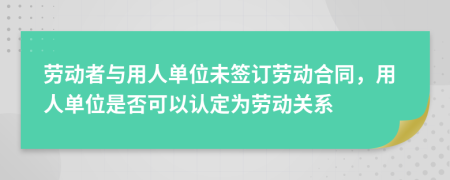 劳动者与用人单位未签订劳动合同，用人单位是否可以认定为劳动关系