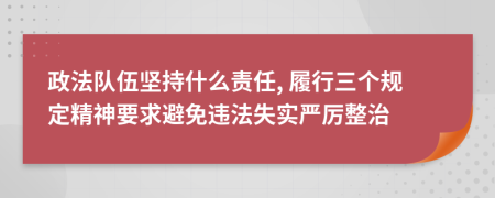 政法队伍坚持什么责任, 履行三个规定精神要求避免违法失实严厉整治