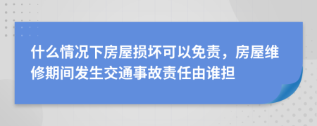 什么情况下房屋损坏可以免责，房屋维修期间发生交通事故责任由谁担