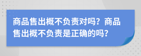 商品售出概不负责对吗？商品售出概不负责是正确的吗？