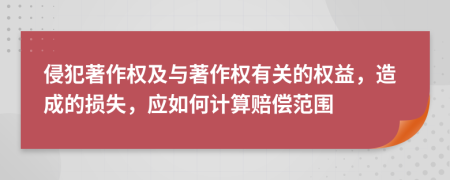 侵犯著作权及与著作权有关的权益，造成的损失，应如何计算赔偿范围