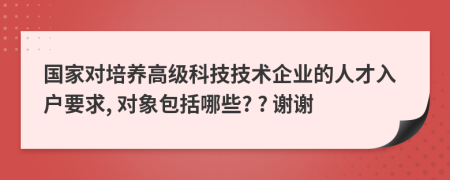 国家对培养高级科技技术企业的人才入户要求, 对象包括哪些? ? 谢谢