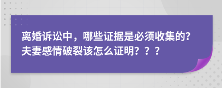 离婚诉讼中，哪些证据是必须收集的？夫妻感情破裂该怎么证明？？？