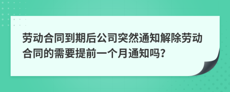 劳动合同到期后公司突然通知解除劳动合同的需要提前一个月通知吗？