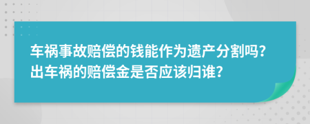 车祸事故赔偿的钱能作为遗产分割吗？出车祸的赔偿金是否应该归谁？