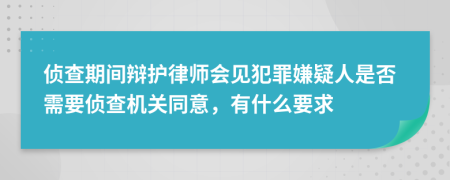 侦查期间辩护律师会见犯罪嫌疑人是否需要侦查机关同意，有什么要求