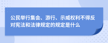 公民举行集会、游行、示威权利不得反对宪法和法律规定的规定是什么