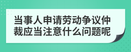 当事人申请劳动争议仲裁应当注意什么问题呢