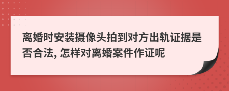 离婚时安装摄像头拍到对方出轨证据是否合法, 怎样对离婚案件作证呢