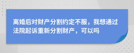 离婚后对财产分割约定不服，我想通过法院起诉重新分割财产，可以吗