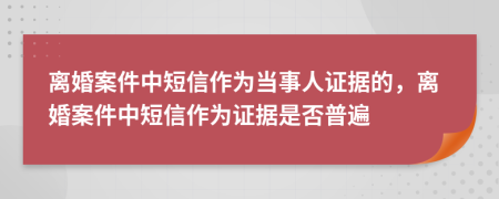 离婚案件中短信作为当事人证据的，离婚案件中短信作为证据是否普遍