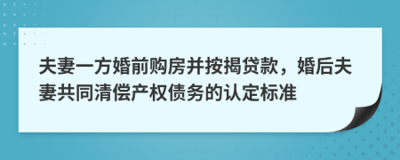 夫妻一方婚前购房并按揭贷款，婚后夫妻共同清偿产权债务的认定标准