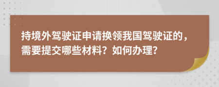 持境外驾驶证申请换领我国驾驶证的，需要提交哪些材料？如何办理？