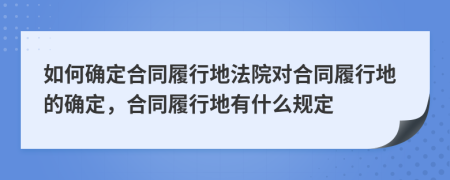 如何确定合同履行地法院对合同履行地的确定，合同履行地有什么规定