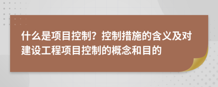 什么是项目控制？控制措施的含义及对建设工程项目控制的概念和目的