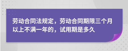 劳动合同法规定，劳动合同期限三个月以上不满一年的，试用期是多久