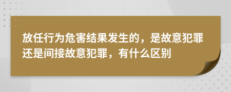 放任行为危害结果发生的，是故意犯罪还是间接故意犯罪，有什么区别