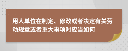 用人单位在制定、修改或者决定有关劳动规章或者重大事项时应当如何