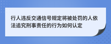 行人违反交通信号规定将被处罚的人依法追究刑事责任的行为如何认定