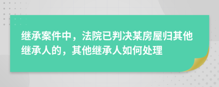 继承案件中，法院已判决某房屋归其他继承人的，其他继承人如何处理