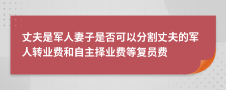 丈夫是军人妻子是否可以分割丈夫的军人转业费和自主择业费等复员费