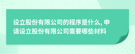 设立股份有限公司的程序是什么, 申请设立股份有限公司需要哪些材料