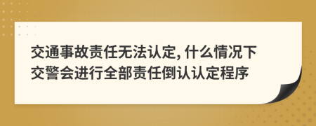 交通事故责任无法认定, 什么情况下交警会进行全部责任倒认认定程序