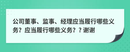 公司董事、监事、经理应当履行哪些义务？应当履行哪些义务？? 谢谢