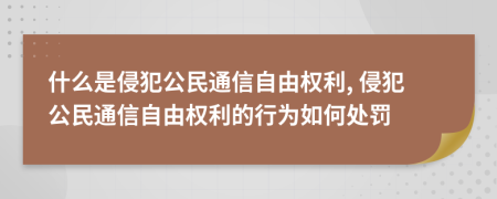 什么是侵犯公民通信自由权利, 侵犯公民通信自由权利的行为如何处罚