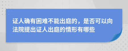 证人确有困难不能出庭的，是否可以向法院提出证人出庭的情形有哪些