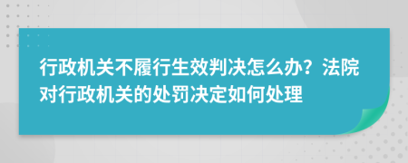 行政机关不履行生效判决怎么办？法院对行政机关的处罚决定如何处理