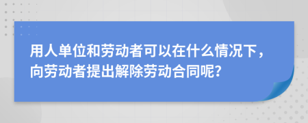 用人单位和劳动者可以在什么情况下，向劳动者提出解除劳动合同呢？
