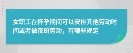 女职工在怀孕期间可以安排其他劳动时间或者做夜班劳动，有哪些规定