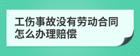 工伤事故没有劳动合同怎么办理赔偿