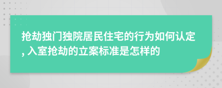 抢劫独门独院居民住宅的行为如何认定, 入室抢劫的立案标准是怎样的