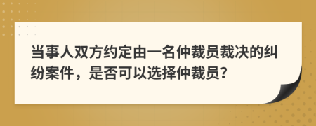 当事人双方约定由一名仲裁员裁决的纠纷案件，是否可以选择仲裁员？