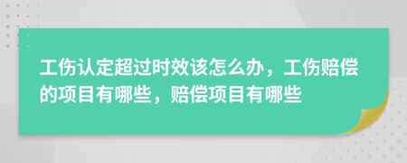 工伤认定超过时效该怎么办，工伤赔偿的项目有哪些，赔偿项目有哪些