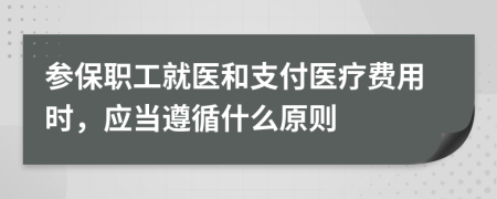 参保职工就医和支付医疗费用时，应当遵循什么原则