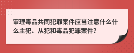 审理毒品共同犯罪案件应当注意什么什么主犯、从犯和毒品犯罪案件？