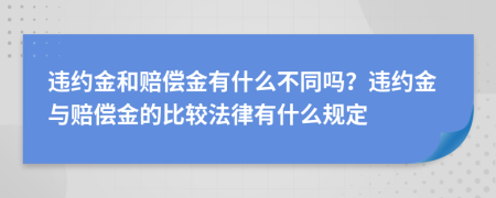 违约金和赔偿金有什么不同吗？违约金与赔偿金的比较法律有什么规定