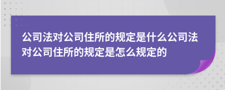 公司法对公司住所的规定是什么公司法对公司住所的规定是怎么规定的