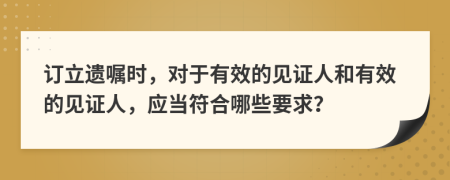 订立遗嘱时，对于有效的见证人和有效的见证人，应当符合哪些要求？