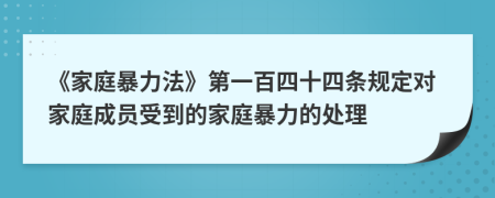 《家庭暴力法》第一百四十四条规定对家庭成员受到的家庭暴力的处理