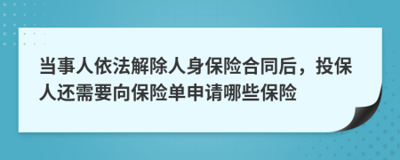 当事人依法解除人身保险合同后，投保人还需要向保险单申请哪些保险